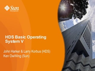 HDS Basic Operating
 System V

John Harker & Larry Korbus (HDS)
Ken OwWing (Sun)


                                   1
 
