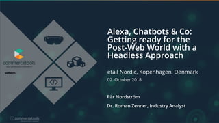 Alexa, Chatbots & Co:
Getting ready for the
Post-Web World with a
Headless Approach
Pär Nordström
Dr. Roman Zenner, Industry Analyst
etail Nordic, Kopenhagen, Denmark
02. October 2018
 