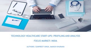 TECHNOLOGY HEALTHCARE START-UPS: PROFILING AND ANALYSIS
FOCUS MARKET: INDIA
AUTHORS: GURPREET SINGH, MANISH KHURANA
 