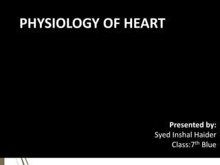 PHYSIOLOGY OF HEART
Presented by:
Syed Inshal Haider
Class:7th Blue
 