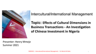 Intercultural/International Management
Topic: Effects of Cultural Dimensions in
Business Transactions - An Investigation
of Chinese Investment in Nigeria
Presenter: Henry Mmeje
Summer 2021
S0SE2021 – Intercultural/International Management - Dr. Moritz M. Botts 1
 