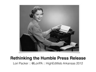 Rethinking the Humble Press Release
 Lori Packer :: @LoriPA :: HighEdWeb Arkansas 2012
 