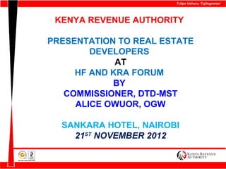 KENYA REVENUE AUTHORITY

PRESENTATION TO REAL ESTATE
        DEVELOPERS
             AT
     HF AND KRA FORUM
            BY
   COMMISSIONER, DTD-MST
     ALICE OWUOR, OGW

  SANKARA HOTEL, NAIROBI
    21ST NOVEMBER 2012
 
