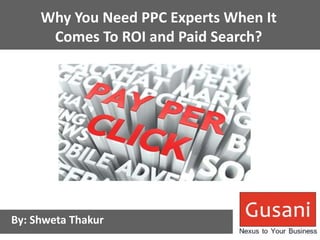 Why You Need PPC Experts When It 
Comes To ROI and Paid Search? 
By: Shweta Thakur 
 