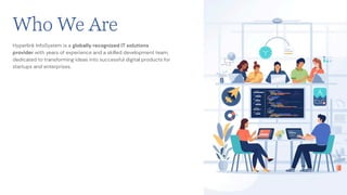 Who We Are
Hyperlink InfoSystem is a globally recognized IT solutions
provider with years of experience and a skilled development team,
dedicated to transforming ideas into successful digital products for
startups and enterprises.
 