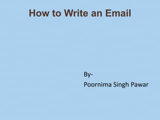 How to Write an Email
By-
Poornima Singh Pawar
 