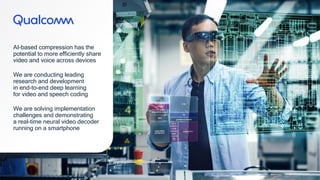 34
34
AI-based compression has the
potential to more efficiently share
video and voice across devices
We are conducting leading
research and development
in end-to-end deep learning
for video and speech coding
We are solving implementation
challenges and demonstrating
a real-time neural video decoder
running on a smartphone
 