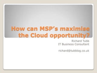 How can MSP’s maximise
  the Cloud opportunity?
                        Richard Tubb
              IT Business Consultant

              richard@tubblog.co.uk
 