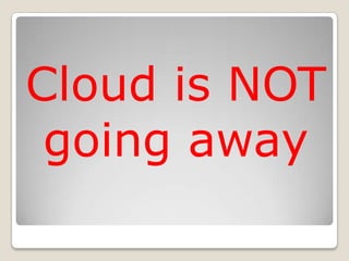 Cloud is NOT
 going away
 
