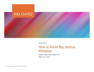© Copyright 2022 by K&L Gates LLP. All rights reserved.
Alidad Vakili, K&L Gates LLP
March 31, 2022
How to Avoid Big Startup
Mistakes
Idea to IPO
 