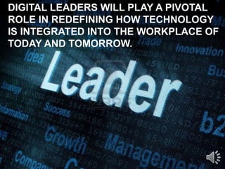 DIGITAL LEADERS WILL PLAY A PIVOTAL
ROLE IN REDEFINING HOW TECHNOLOGY
IS INTEGRATED INTO THE WORKPLACE OF
TODAY AND TOMORROW.
 