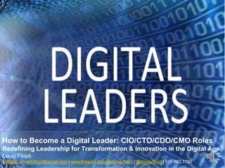How to Become a Digital Leader: CIO/CTO/CDO/CMO Roles
Redefining Leadership for Transformation & Innovation in the Digital Age
Doug Floyd
douglas.vincent.floyd@gmail.com | www.linkedin.com/in/dougvfloyd | @dougvfloyd | 510.682.1780
 