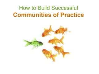 How to Build Successful
Communities of Practice
 