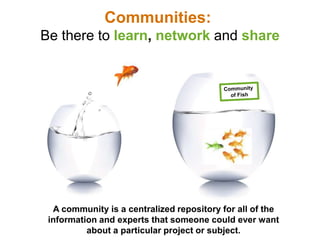 Communities:
Be there to learn, network and share




  A community is a centralized repository for all of the
 informatio...