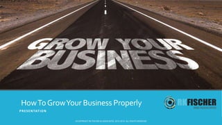 HowToGrowYour Business Properly
PRESENTATION
©COPYRIGHT RK FISCHER & ASSOCIATES, 2010-2019. ALL RIGHTS RESERVED
 
