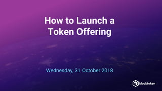 How to Launch a
Token Offering
Wednesday, 31 October 2018
1
 