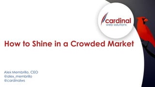 How to Shine in a Crowded Market 
Alex Membrillo, CEO 
@alex_membrillo 
@cardinalws 
 
