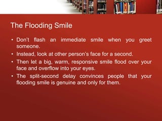 The Flooding Smile
• Don’t flash an immediate smile when you greet
someone.
• Instead, look at other person’s face for a s...