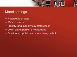 Mood settings
• Put people at ease
• Match moods
• Identify language style & preferences
• Learn about person’s hot button...