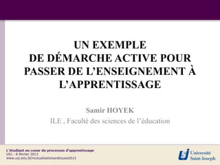 UN EXEMPLE
 DE DÉMARCHE ACTIVE POUR
PASSER DE L’ENSEIGNEMENT À
      L’APPRENTISSAGE

               Samir HOYEK
   ILE , Faculté des sciences de l’éducation
 