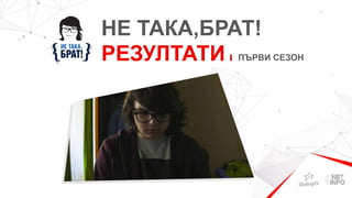 НЕ ТАКА,БРАТ!
РЕЗУЛТАТИ ПЪРВИ СЕЗОН
 
