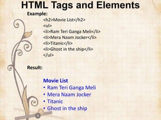 HTML Tags and Elements
Example:
<h2>Movie List</h2>
<ul>
<li>Ram Teri Ganga Meli</li>
<li>Mera Naam Jocker</li>
<li>Titanic</li>
<li>Ghost in the ship</li>
</ul>
Result:
Movie List
• Ram Teri Ganga Meli
• Mera Naam Jocker
• Titanic
• Ghost in the ship
 