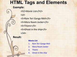 HTML Tags and Elements
Example:
<h2>Movie List</h2>
<ol>
<li>Ram Teri Ganga Meli</li>
<li>Mera Naam Jocker</li>
<li>Titanic</li>
<li>Ghost in the ship</li>
</ol>
Result:
Movie List
1. Ram Teri Ganga Meli
2. Mera Naam Jocker
3. Titanic
4. Ghost in the ship
 
