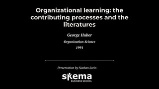 Organizational learning: the
contributing processes and the
literatures
Presentation by Nathan Sorin
George Huber
Organization Science
1991
 