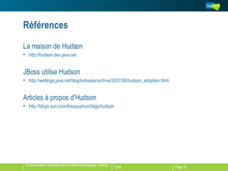 Références La maison de Hudson http://hudson.dev.java.net JBoss utilise Hudson http://weblogs.java.net/blog/kohsuke/archive/2007/08/hudson_adoption.html Articles à propos d'Hudson http://blogs.sun.com/theaquarium/tags/hudson 