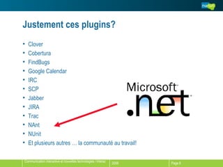 Justement ces plugins? Clover Cobertura FindBugs Google Calendar IRC SCP Jabber JIRA Trac NAnt NUnit Et plusieurs autres … la communauté au travail! 