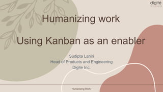 Humanizing work
Using Kanban as an enabler
Sudipta Lahiri
Head of Products and Engineering
Digite Inc.
Humanizing Work!
 