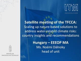 Satellite meeting of the TFCCA:
Scaling up nature-based solutions to
address water-related climate risks:
country insights and recommendations
Hungary – EEEOP MA
Ms. Noémi Dálnoky
head of unit
 