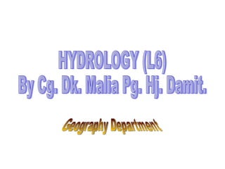 HYDROLOGY (L6) By Cg. Dk. Malia Pg. Hj. Damit. Geography Department 