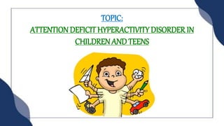 TOPIC:
ATTENTION DEFICIT HYPERACTIVITY DISORDER IN
CHILDREN AND TEENS
 