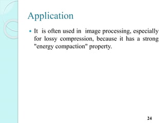Application
 It is often used in image processing, especially
for lossy compression, because it has a strong
"energy compaction" property.
24
 