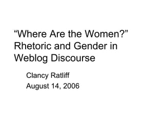 “ Where Are the Women?” Rhetoric and Gender in Weblog Discourse Clancy Ratliff August 14, 2006 