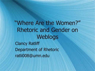 “ Where Are the Women?” Rhetoric and Gender on Weblogs Clancy Ratliff Department of Rhetoric [email_address] 