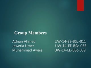 Group Members
Adnan Ahmed UW-14-EE-BSc-011
Jaweria Umer UW-14-EE-BSc-035
Muhammad Awais UW-14-EE-BSc-039
 