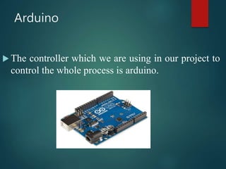 Arduino
 The controller which we are using in our project to
control the whole process is arduino.
 