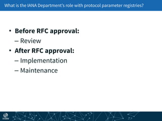 What is the IANA Department’s role with protocol parameter registries?
• Before RFC approval:
– Review
• After RFC approval:
– Implementation
– Maintenance
 