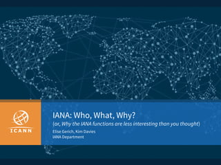 IANA: Who, What, Why?
(or, Why the IANA functions are less interesting than you thought)
Elise Gerich, Kim Davies
IANA Department
 