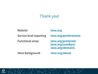 Thank you!
Website iana.org
Service level reporting iana.org/performance
Functional areas iana.org/protocols
iana.org/numbers
iana.org/domains
More background iana.org/about
 