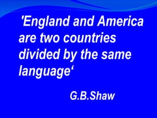 'England and America are two countries divided by the same language‘ G.B.Shaw 