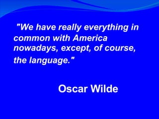 "We have really everything in common with America nowadays, except, of course, the language."   Oscar Wilde 