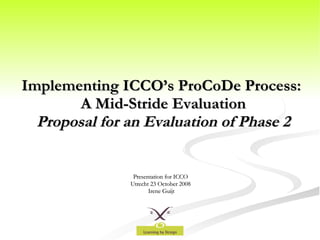 Implementing ICCO’s ProCoDe Process:  A Mid-Stride Evaluation Proposal for an Evaluation of Phase 2 Presentation for ICCO  Utrecht 23 October 2008  Irene Guijt 