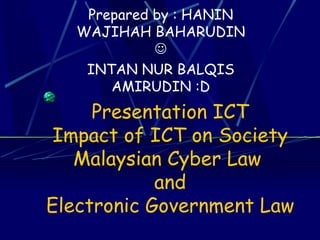 Prepared by : HANIN
   WAJIHAH BAHARUDIN
             
    INTAN NUR BALQIS
       AMIRUDIN :D
     Presentation ICT
 Impact of ICT on Society
   Malaysian Cyber Law
            and
Electronic Government Law
 