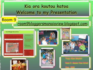 Kia ora koutou katoa
       Welcome to my Presentation
Room 9
     • room9bloggersmanaiaview.blogspot.com:




                                Tracy Allen-Whaitiri

                                Room 9, Manaia View School

                                June, 2009
 