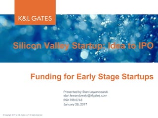 © Copyright 2017 by K&L Gates LLP. All rights reserved.
Presented by Stan Lewandowski
stan.lewandowski@klgates.com
650.798.6743
January 26, 2017
Silicon Valley Startup: Idea to IPO
Funding for Early Stage Startups
 