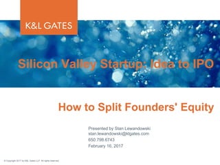 © Copyright 2017 by K&L Gates LLP. All rights reserved.
Presented by Stan Lewandowski
stan.lewandowski@klgates.com
650.798.6743
February 16, 2017
Silicon Valley Startup: Idea to IPO
How to Split Founders' Equity
 