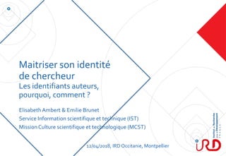 Maitriser son identité
de chercheur
Les identifiants auteurs,
pourquoi, comment ?
ElisabethAmbert & Emilie Brunet
Service ...